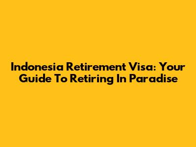 Indonesia Retirement Visa: Your Guide To Retiring In Paradise