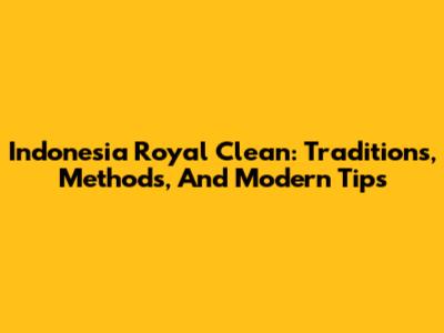 Indonesia Royal Clean: Traditions, Methods, And Modern Tips
