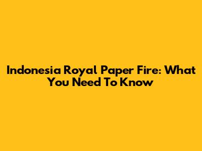 Indonesia Royal Paper Fire: What You Need To Know