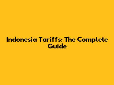 Indonesia Tariffs: The Complete Guide