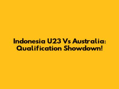 Indonesia U23 Vs Australia: Qualification Showdown!