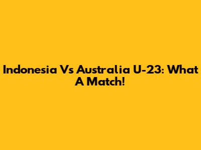 Indonesia Vs Australia U-23: What A Match!