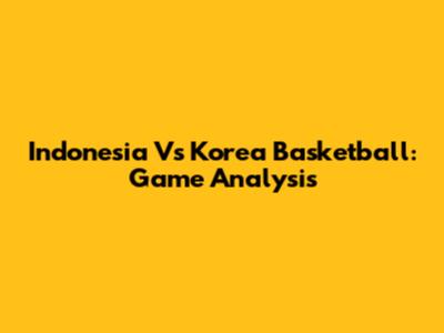 Indonesia Vs Korea Basketball: Game Analysis