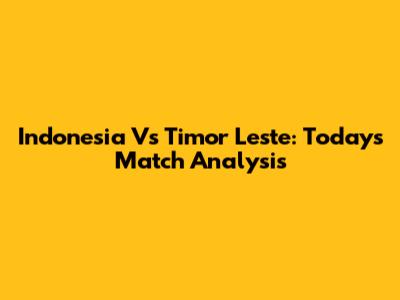 Indonesia Vs Timor Leste: Today's Match Analysis