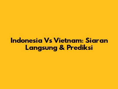 Indonesia Vs Vietnam: Siaran Langsung & Prediksi