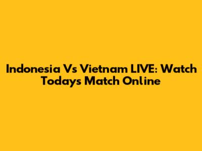 Indonesia Vs Vietnam LIVE: Watch Today's Match Online