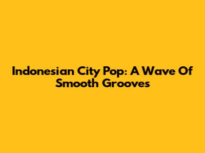 Indonesian City Pop: A Wave Of Smooth Grooves