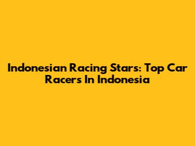 Indonesian Racing Stars: Top Car Racers In Indonesia