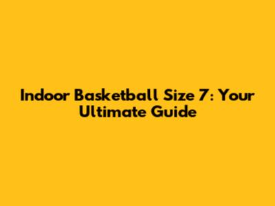 Indoor Basketball Size 7: Your Ultimate Guide