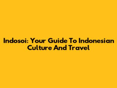 Indosoi: Your Guide To Indonesian Culture And Travel