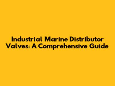 Industrial Marine Distributor Valves: A Comprehensive Guide