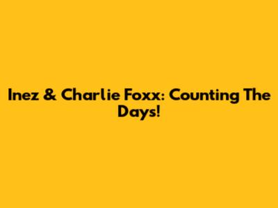 Inez & Charlie Foxx: Counting The Days!
