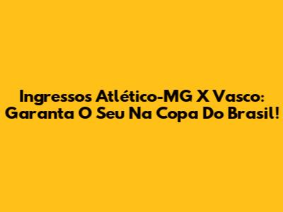 Ingressos Atlético-MG X Vasco: Garanta O Seu Na Copa Do Brasil!