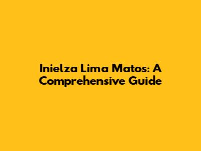 Inielza Lima Matos: A Comprehensive Guide