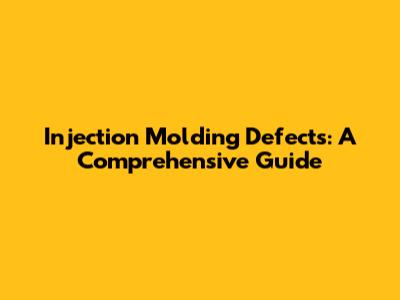 Injection Molding Defects: A Comprehensive Guide