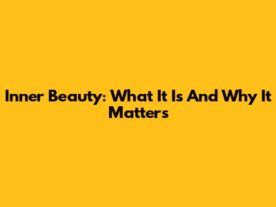 Inner Beauty: What It Is And Why It Matters
