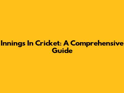 Innings In Cricket: A Comprehensive Guide