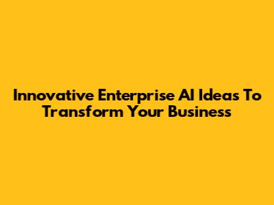Innovative Enterprise AI Ideas To Transform Your Business