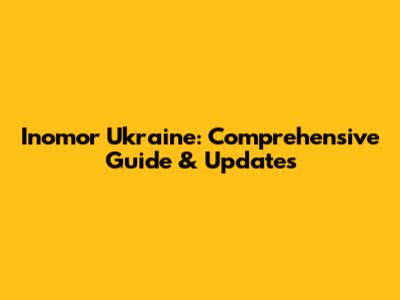 Inomor Ukraine: Comprehensive Guide & Updates