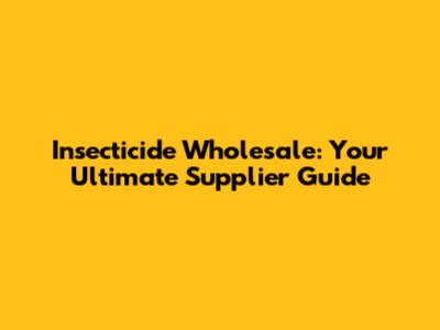 Insecticide Wholesale: Your Ultimate Supplier Guide