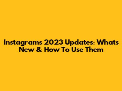 Instagram's 2023 Updates: What's New & How To Use Them