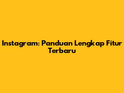 Instagram: Panduan Lengkap Fitur Terbaru