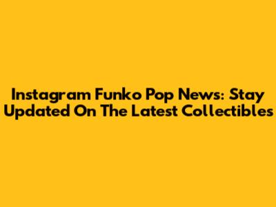 Instagram Funko Pop News: Stay Updated On The Latest Collectibles