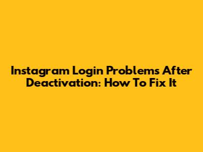 Instagram Login Problems After Deactivation: How To Fix It
