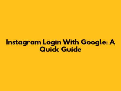 Instagram Login With Google: A Quick Guide