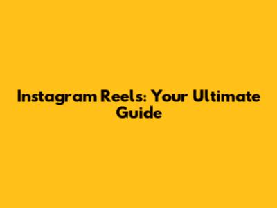 Instagram Reels: Your Ultimate Guide