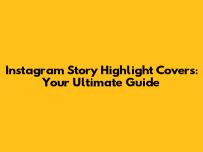 Instagram Story Highlight Covers: Your Ultimate Guide