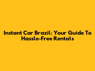 Instant Car Brazil: Your Guide To Hassle-Free Rentals