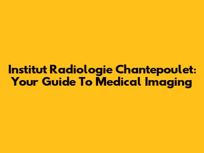 Institut Radiologie Chantepoulet: Your Guide To Medical Imaging