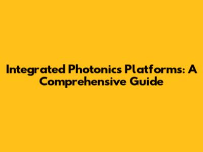 Integrated Photonics Platforms: A Comprehensive Guide