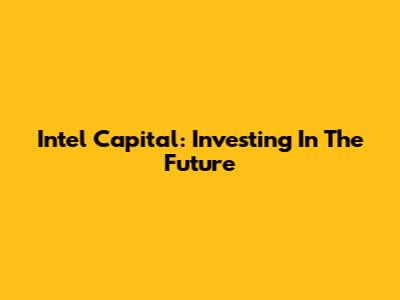 Intel Capital: Investing In The Future