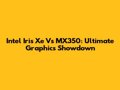Intel Iris Xe Vs MX350: Ultimate Graphics Showdown