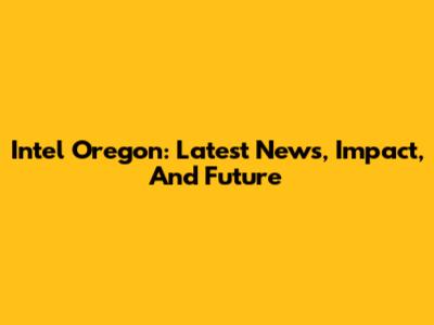 Intel Oregon: Latest News, Impact, And Future