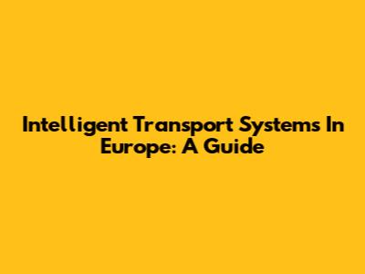 Intelligent Transport Systems In Europe: A Guide