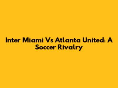 Inter Miami Vs Atlanta United: A Soccer Rivalry