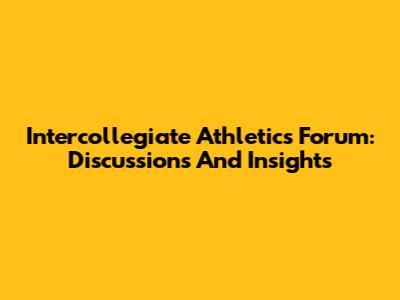 Intercollegiate Athletics Forum: Discussions And Insights