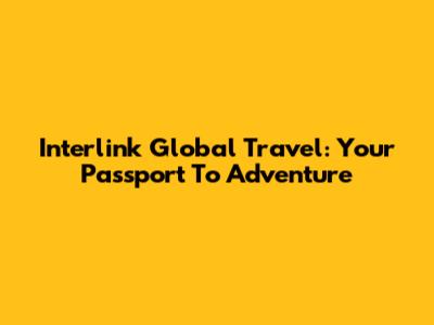 Interlink Global Travel: Your Passport To Adventure