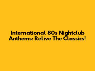 International 80s Nightclub Anthems: Relive The Classics!