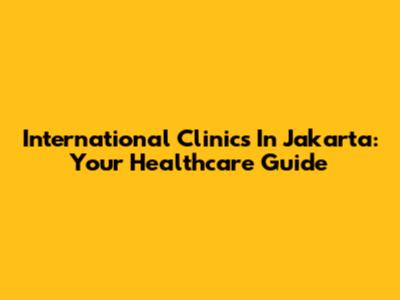International Clinics In Jakarta: Your Healthcare Guide