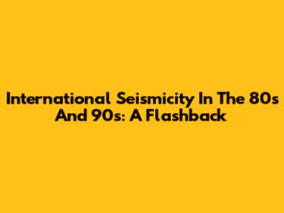 International Seismicity In The 80s And 90s: A Flashback