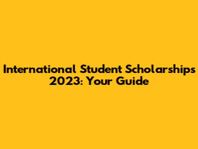International Student Scholarships 2023: Your Guide