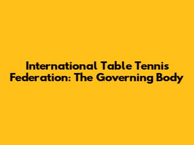 International Table Tennis Federation: The Governing Body
