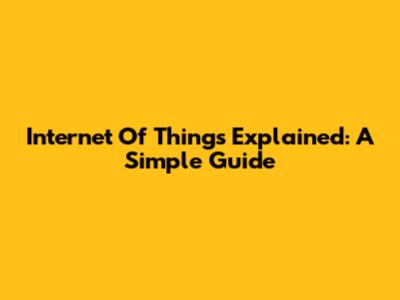 Internet Of Things Explained: A Simple Guide
