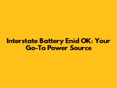 Interstate Battery Enid OK: Your Go-To Power Source