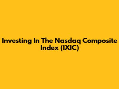 Investing In The Nasdaq Composite Index (IXIC)