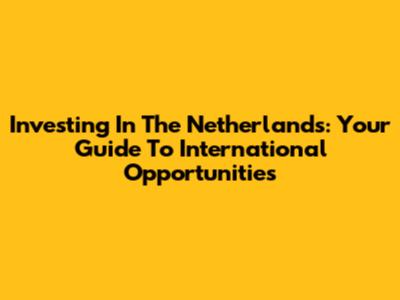 Investing In The Netherlands: Your Guide To International Opportunities